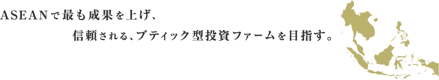 ASEANで最も成果を上げ、信頼される、ブティック型投資ファームを目指す。
